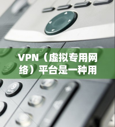 VPN（虚拟专用网络）平台是一种用于增强网络隐私和安全的工具，允许用户通过加密通道访问互联网，隐藏真实IP地址并绕过地理限制。以下是关于VPN平台的关键信息