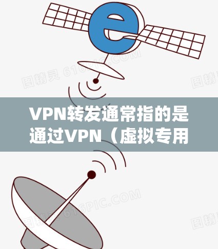 VPN转发通常指的是通过VPN（虚拟专用网络）将网络流量从一个节点转发到另一个节点，以实现匿名访问、绕过地理限制或增强安全性。以下是相关概念和常见方法的详解