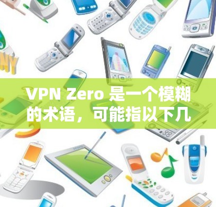 VPN Zero 是一个模糊的术语,可能指以下几种情况,具体需根据上下文判断