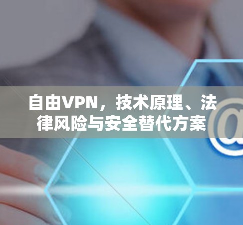 自由VPN,技术原理、法律风险与安全替代方案 自由VPN,技术原理、法律风险与安全替代方案