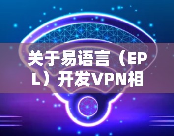 关于易语言（EPL）开发VPN相关软件的问题，以下是关键信息总结