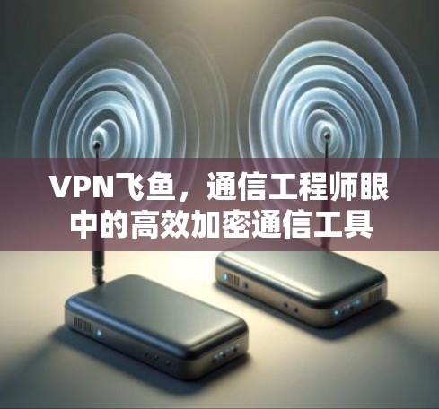 VPN飞鱼，通信工程师眼中的高效加密通信工具