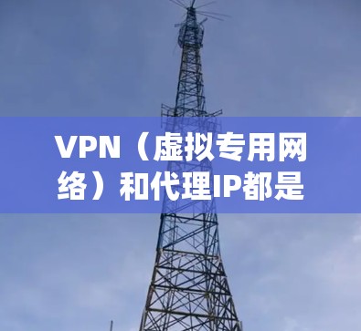 VPN(虚拟专用网络)和代理IP都是用于隐藏真实IP地址、保护隐私或绕过网络限制的工具,但它们在原理、功能和使用场景上有显著区别。以下是详细对比和常见问题解答
