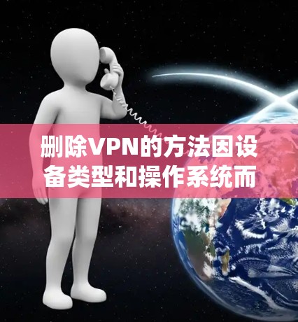 删除VPN的方法因设备类型和操作系统而异,以下是常见平台的步骤指南