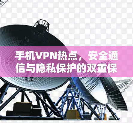 手机VPN热点,安全通信与隐私保护的双重保障