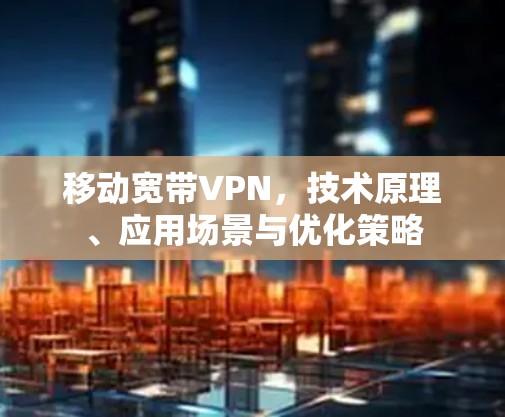 移动宽带VPN，技术原理、应用场景与优化策略