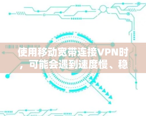 使用移动宽带连接VPN时,可能会遇到速度慢、稳定性差或连接失败等问题。以下是关键点解析及解决方案