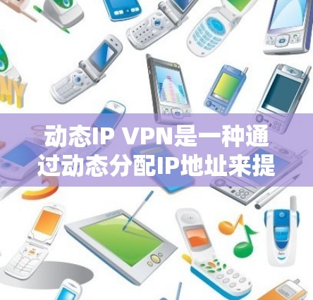 动态IP VPN是一种通过动态分配IP地址来提供匿名性和灵活性的虚拟专用网络服务。以下是关键点解析及使用建议