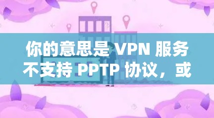 你的意思是 VPN 服务不支持 PPTP 协议,或者你在配置 VPN 时找不到 PPTP 选项,对吗?