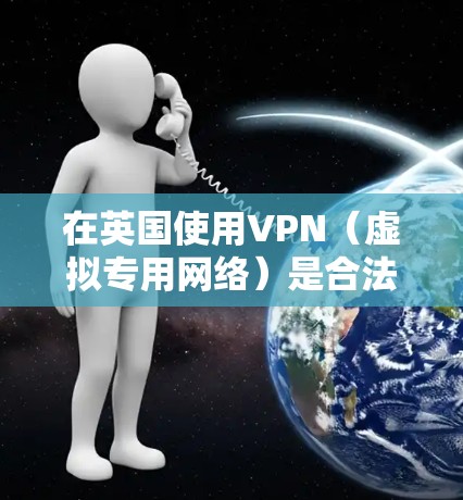 在英国使用VPN(虚拟专用网络)是合法的,但需遵守相关法律法规。以下是关键信息