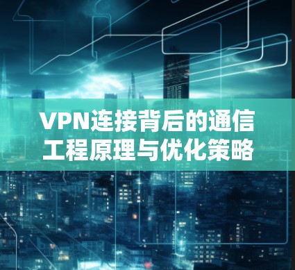 VPN连接背后的通信工程原理与优化策略