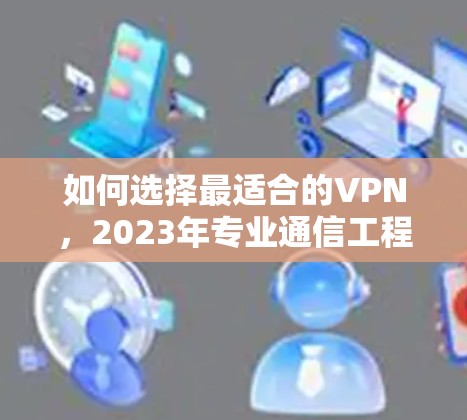 如何选择最适合的VPN，2023年专业通信工程师推荐指南