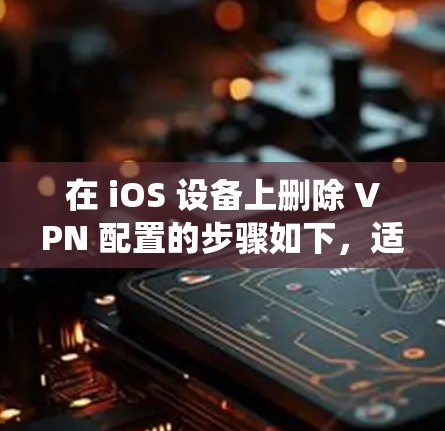 在 iOS 设备上删除 VPN 配置的步骤如下,适用于不同版本的 iOS 系统(如 iOS 16/17) 在 iOS 设备上删除 VPN 配置的步骤如下,适用于不同版本的 iOS 系统(如 iOS 16/17)