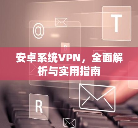 安卓系统VPN，全面解析与实用指南