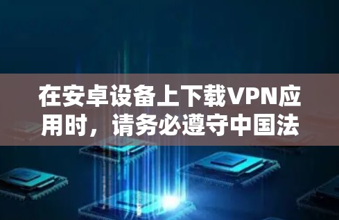 在安卓设备上下载VPN应用时,请务必遵守中国法律法规,并选择合法合规的服务。以下是一些安全建议和步骤