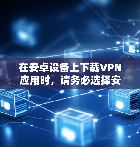 在安卓设备上下载VPN应用时，请务必选择安全可靠的来源，以避免恶意软件或隐私泄露风险。以下是注意事项和推荐步骤