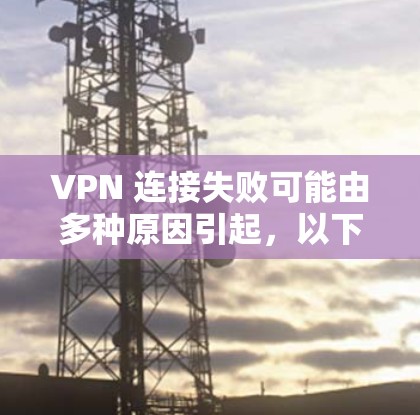 VPN 连接失败可能由多种原因引起，以下是一步步的排查指南