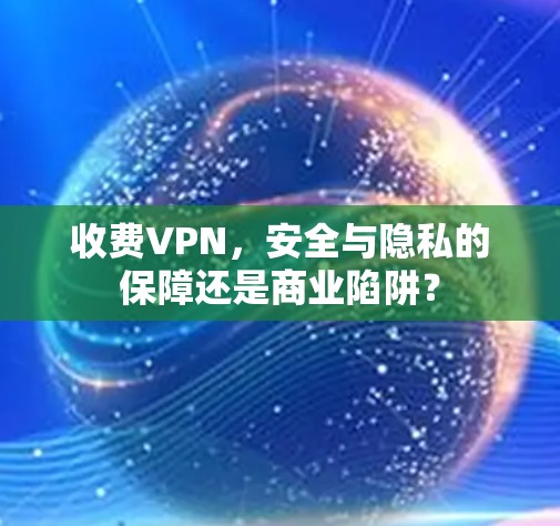 收费VPN,安全与隐私的保障还是商业陷阱?