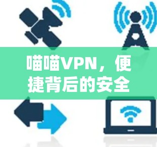 喵喵VPN,便捷背后的安全隐患与通信工程师的深度解析