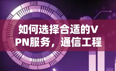 如何选择合适的VPN服务，通信工程师的专业建议