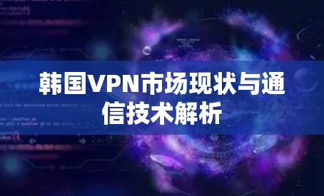韩国VPN市场现状与通信技术解析
