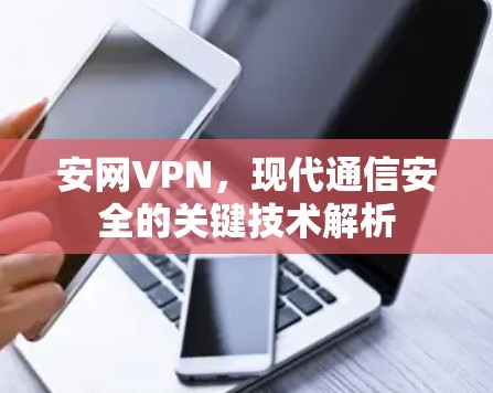 安网VPN,现代通信安全的关键技术解析