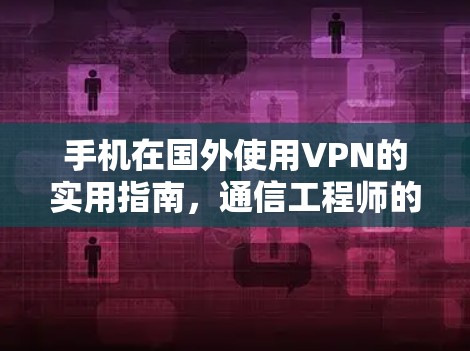 手机在国外使用VPN的实用指南,通信工程师的专业建议