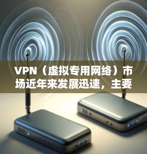 VPN（虚拟专用网络）市场近年来发展迅速，主要受全球互联网隐私需求增长、网络审查规避、远程办公趋势及对流媒体内容访问的需求推动。以下是当前VPN市场的关键点分析