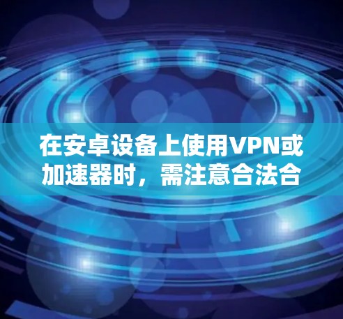 在安卓设备上使用VPN或加速器时，需注意合法合规，以下为分点解答及推荐