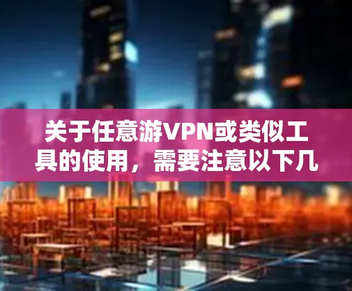 关于任意游VPN或类似工具的使用,需要注意以下几点