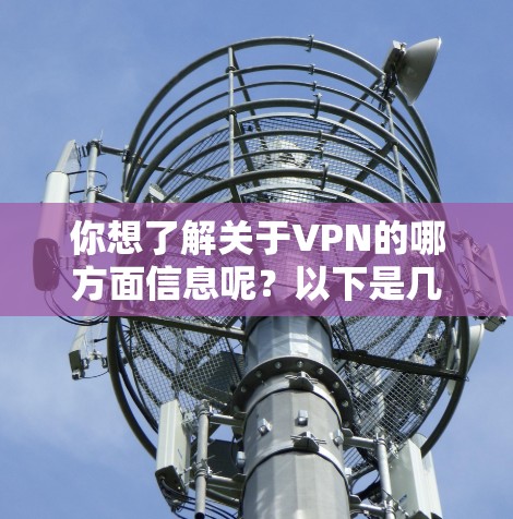 你想了解关于VPN的哪方面信息呢?以下是几个常见方向的简介,需要具体内容可以告诉我哦