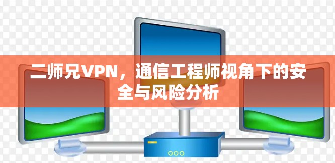 二师兄VPN,通信工程师视角下的安全与风险分析 二师兄VPN,通信工程师视角下的安全与风险分析