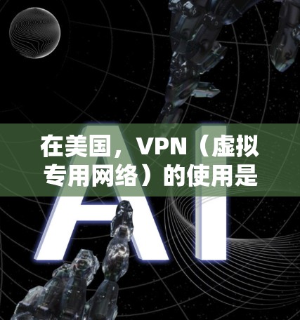 在美国，VPN（虚拟专用网络）的使用是合法的，但具体应用需遵守相关法律法规。以下是关于美国VPN的关键信息，供参考