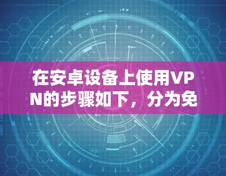 在安卓设备上使用VPN的步骤如下，分为免费和付费两种方式，并提供注意事项