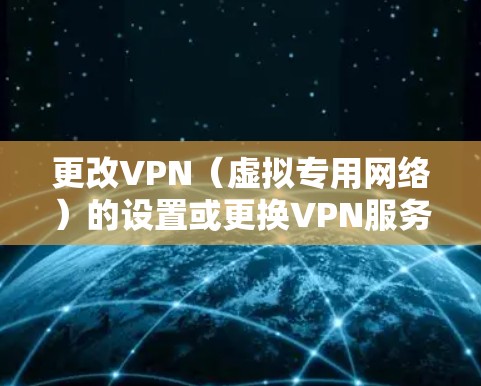 更改VPN(虚拟专用网络)的设置或更换VPN服务通常涉及以下几个步骤,具体操作取决于你的设备(如电脑、手机、路由器等)和VPN类型(如自建VPN、第三方VPN服务等)以下是通用的指南