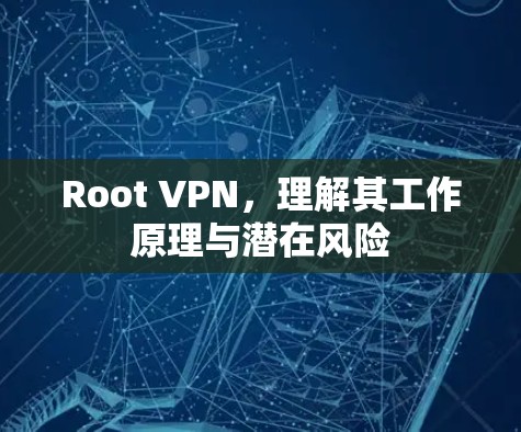Root VPN，理解其工作原理与潜在风险