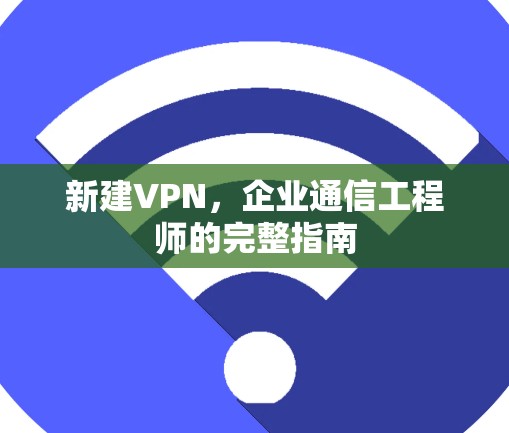 新建VPN,企业通信工程师的完整指南