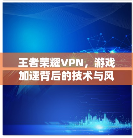 王者荣耀VPN,游戏加速背后的技术与风险