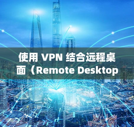 使用 VPN 结合远程桌面（Remote Desktop）可以安全地访问公司内网或家庭电脑的资源。以下是具体方法和注意事项