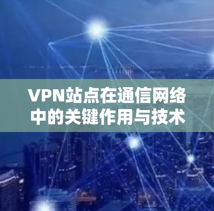 VPN站点在通信网络中的关键作用与技术实现