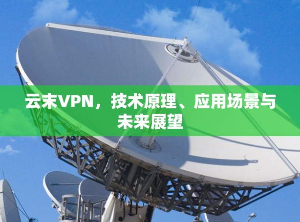 云末VPN，技术原理、应用场景与未来展望