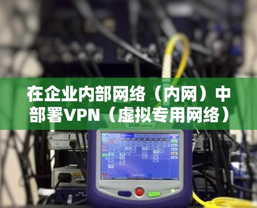 在企业内部网络(内网)中部署VPN(虚拟专用网络)通常用于安全远程访问、分支互联或隔离敏感资源。以下是关于公司内网VPN的详细介绍和部署建议
