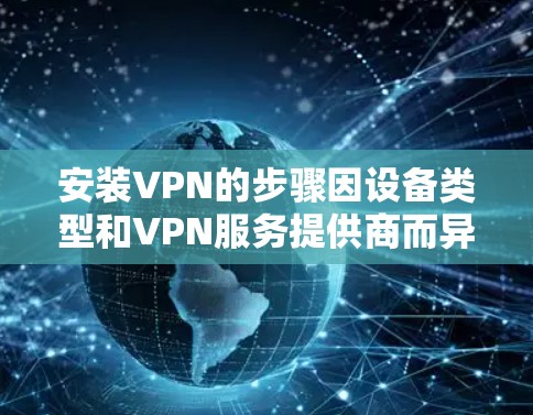 安装VPN的步骤因设备类型和VPN服务提供商而异,以下是常见平台的通用指南