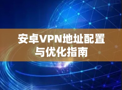 安卓VPN地址配置与优化指南