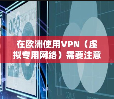 在欧洲使用VPN（虚拟专用网络）需要注意以下几点，以确保合法、安全且符合需求