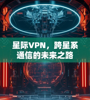 星际VPN,跨星系通信的未来之路