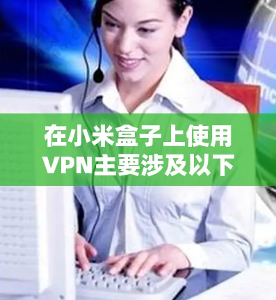在小米盒子上使用VPN主要涉及以下几个步骤,具体方法取决于你的设备型号和网络环境