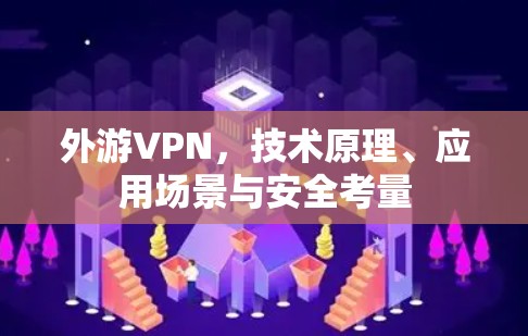 外游VPN，技术原理、应用场景与安全考量