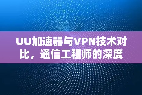 UU加速器与VPN技术对比,通信工程师的深度解析