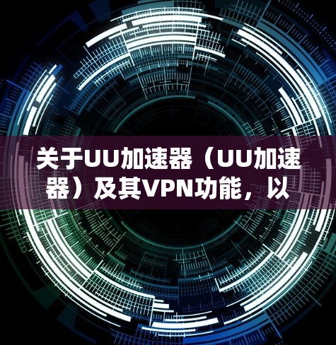 关于UU加速器(UU加速器)及其VPN功能,以下是关键信息总结